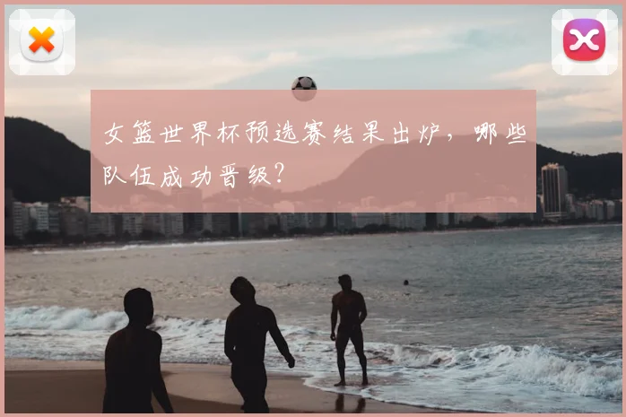 女篮世界杯预选赛结果出炉,哪些队伍成功晋级?