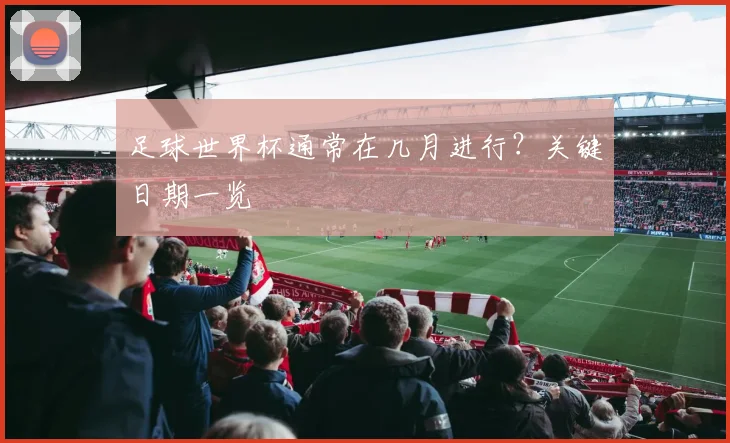 足球世界杯通常在几月进行？关键日期一览