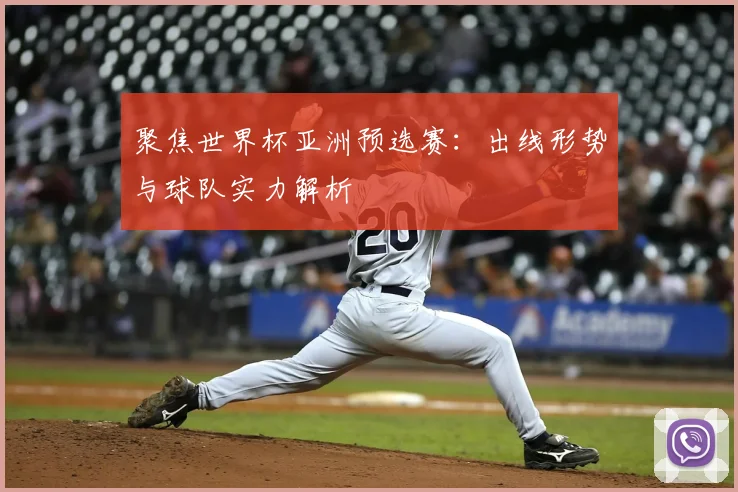 聚焦世界杯亚洲预选赛:出线形势与球队实力解析