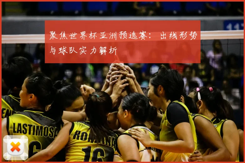 聚焦世界杯亚洲预选赛：出线形势与球队实力解析