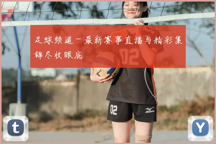足球频道 - 最新赛事直播与精彩集锦尽收眼底