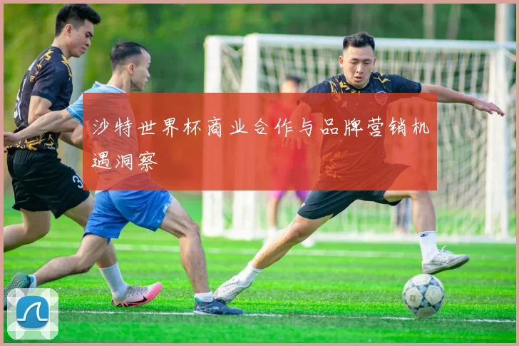 沙特世界杯商业合作与品牌营销机遇洞察