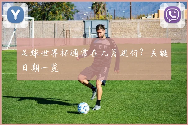 足球世界杯通常在几月进行？关键日期一览