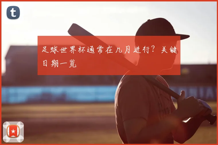 足球世界杯通常在几月进行?关键日期一览